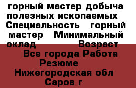 горный мастер добыча полезных ископаемых › Специальность ­ горный мастер › Минимальный оклад ­ 70 000 › Возраст ­ 33 - Все города Работа » Резюме   . Нижегородская обл.,Саров г.